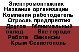 Электромонтажник › Название организации ­ Компания-работодатель › Отрасль предприятия ­ Другое › Минимальный оклад ­ 1 - Все города Работа » Вакансии   . Крым,Севастополь
